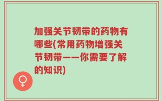 加强关节韧带的药物有哪些(常用药物增强关节韧带——你需要了解的知识)