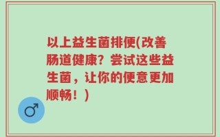 以上益生菌排便(改善肠道健康？尝试这些益生菌，让你的便意更加顺畅！)
