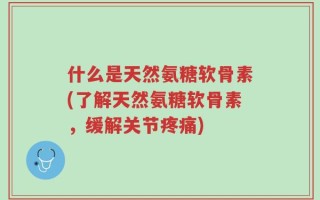 什么是天然氨糖软骨素(了解天然氨糖软骨素，缓解关节疼痛)