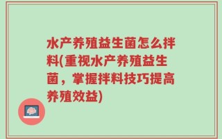 水产养殖益生菌怎么拌料(重视水产养殖益生菌，掌握拌料技巧提高养殖效益)