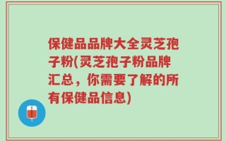 保健品品牌大全灵芝孢子粉(灵芝孢子粉品牌汇总，你需要了解的所有保健品信息)