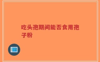 吃头孢期间能否食用孢子粉