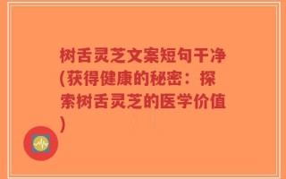 树舌灵芝文案短句干净(获得健康的秘密：探索树舌灵芝的医学价值)