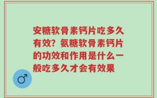 安糖软骨素钙片吃多久有效？氨糖软骨素钙片的功效和作用是什么一般吃多久才会有效果