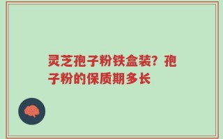 灵芝孢子粉铁盒装？孢子粉的保质期多长