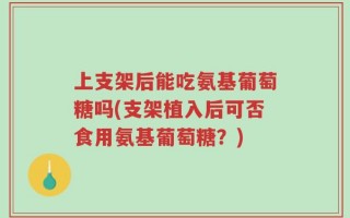 上支架后能吃氨基葡萄糖吗(支架植入后可否食用氨基葡萄糖？)