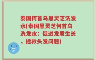 泰国何首乌黑灵芝洗发水(泰国黑灵芝何首乌洗发水：促进发质生长，拯救头发问题)
