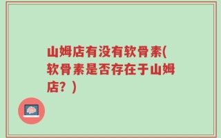 山姆店有没有软骨素(软骨素是否存在于山姆店？)