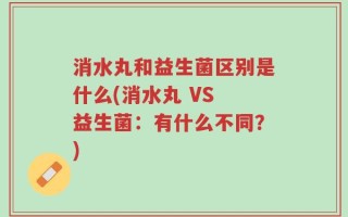 消水丸和益生菌区别是什么(消水丸 VS 益生菌：有什么不同？)