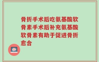 骨折手术后吃氨基酸软骨素手术后补充氨基酸软骨素有助于促进骨折愈合