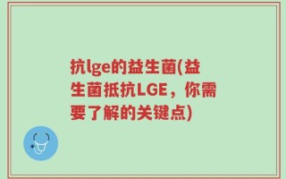 抗lge的益生菌(益生菌抵抗LGE，你需要了解的关键点)
