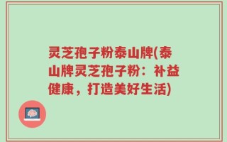 灵芝孢子粉泰山牌(泰山牌灵芝孢子粉：补益健康，打造美好生活)