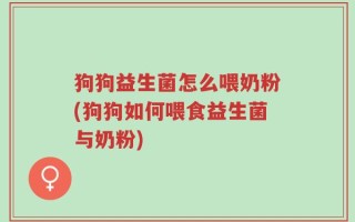狗狗益生菌怎么喂奶粉(狗狗如何喂食益生菌与奶粉)
