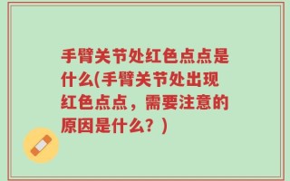 手臂关节处红色点点是什么(手臂关节处出现红色点点，需要注意的原因是什么？)