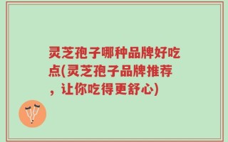 灵芝孢子哪种品牌好吃点(灵芝孢子品牌推荐，让你吃得更舒心)