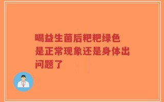 喝益生菌后粑粑绿色 是正常现象还是身体出问题了