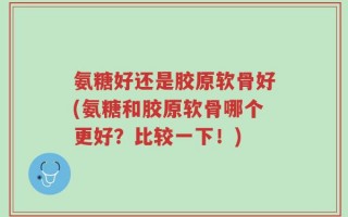 氨糖好还是胶原软骨好(氨糖和胶原软骨哪个更好？比较一下！)