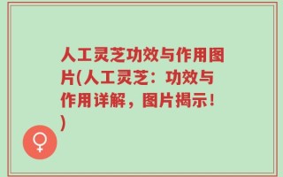 人工灵芝功效与作用图片(人工灵芝：功效与作用详解，图片揭示！)