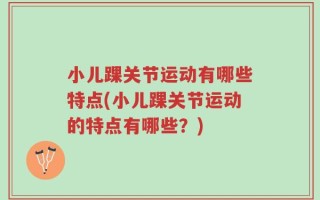 小儿踝关节运动有哪些特点(小儿踝关节运动的特点有哪些？)