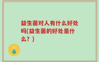 益生菌对人有什么好处吗(益生菌的好处是什么？)
