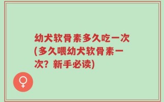 幼犬软骨素多久吃一次(多久喂幼犬软骨素一次？新手必读)