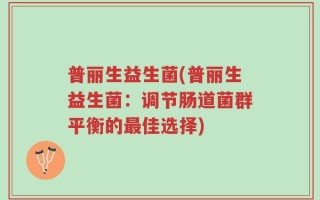 普丽生益生菌(普丽生益生菌：调节肠道菌群平衡的最佳选择)