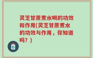 灵芝甘蔗煮水喝的功效和作用(灵芝甘蔗煮水的功效与作用，你知道吗？)