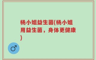 杨小姐益生菌(杨小姐用益生菌，身体更健康)