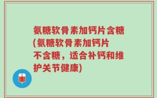 氨糖软骨素加钙片含糖(氨糖软骨素加钙片 不含糖，适合补钙和维护关节健康)