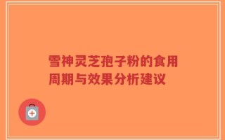 雪神灵芝孢子粉的食用周期与效果分析建议