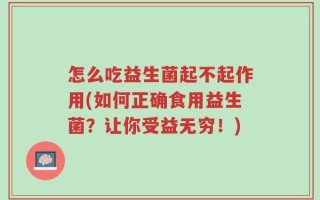 怎么吃益生菌起不起作用(如何正确食用益生菌？让你受益无穷！)