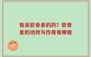 有关软骨素的药？软骨素的功效与作用有哪些