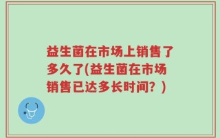 益生菌在市场上销售了多久了(益生菌在市场销售已达多长时间？)