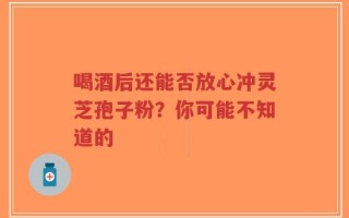 喝酒后还能否放心冲灵芝孢子粉？你可能不知道的