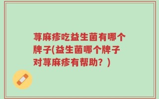 荨麻疹吃益生菌有哪个牌子(益生菌哪个牌子对荨麻疹有帮助？)
