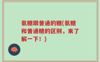 氨糖跟普通的糖(氨糖和普通糖的区别，来了解一下！)