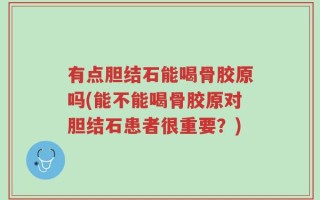 有点胆结石能喝骨胶原吗(能不能喝骨胶原对胆结石患者很重要？)