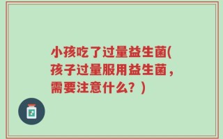 小孩吃了过量益生菌(孩子过量服用益生菌，需要注意什么？)