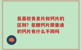 氨基软骨素片和钙片的区别？氨糖钙片跟普通的钙片有什么不同吗