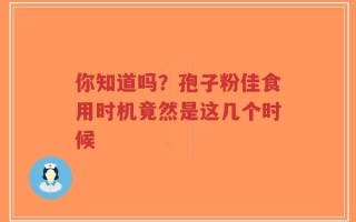 你知道吗？孢子粉佳食用时机竟然是这几个时候