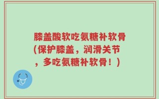 膝盖酸软吃氨糖补软骨(保护膝盖，润滑关节，多吃氨糖补软骨！)