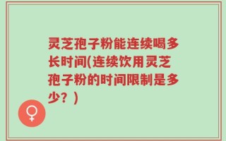 灵芝孢子粉能连续喝多长时间(连续饮用灵芝孢子粉的时间限制是多少？)