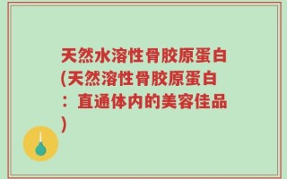 天然水溶性骨胶原蛋白(天然溶性骨胶原蛋白：直通体内的美容佳品)