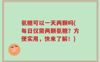 氨糖可以一天两颗吗(每日仅需两颗氨糖？方便实用，快来了解！)