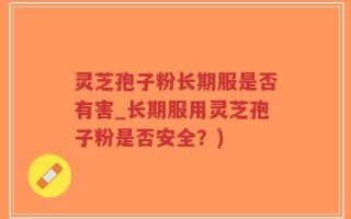 灵芝孢子粉长期服是否有害_长期服用灵芝孢子粉是否安全？)