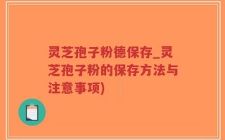 灵芝孢子粉德保存_灵芝孢子粉的保存方法与注意事项)