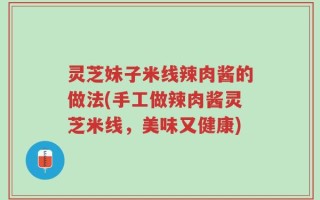 灵芝妹子米线辣肉酱的做法(手工做辣肉酱灵芝米线，美味又健康)