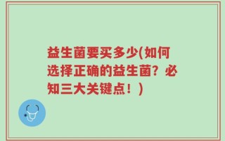 益生菌要买多少(如何选择正确的益生菌？必知三大关键点！)