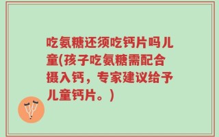 吃氨糖还须吃钙片吗儿童(孩子吃氨糖需配合摄入钙，专家建议给予儿童钙片。)