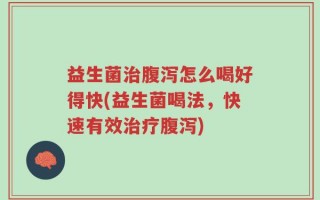 益生菌治腹泻怎么喝好得快(益生菌喝法，快速有效治疗腹泻)